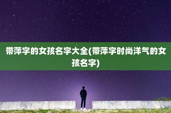 带萍字的女孩名字大全(带萍字时尚洋气的女孩名字)