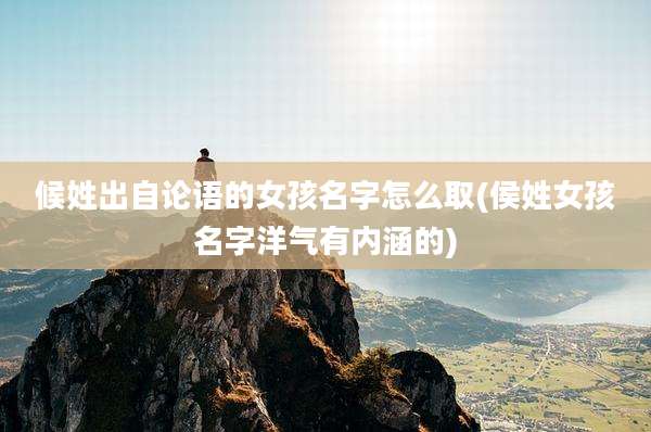 候姓出自论语的女孩名字怎么取(侯姓女孩名字洋气有内涵的)