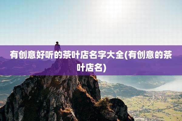 有创意好听的茶叶店名字大全(有创意的茶叶店名)