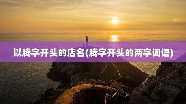 以腾字开头的店名(腾字开头的两字词语)