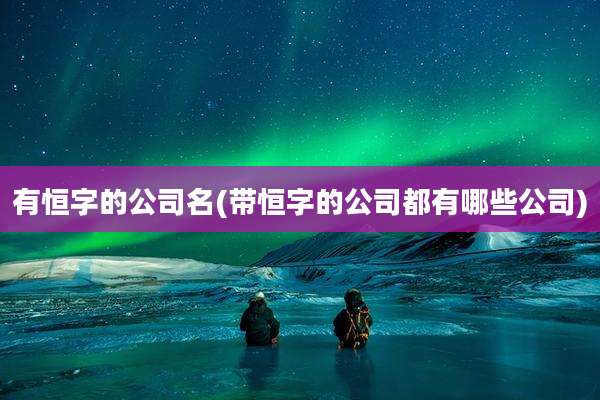 有恒字的公司名(带恒字的公司都有哪些公司)