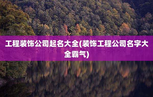工程装饰公司起名大全(装饰工程公司名字大全霸气)