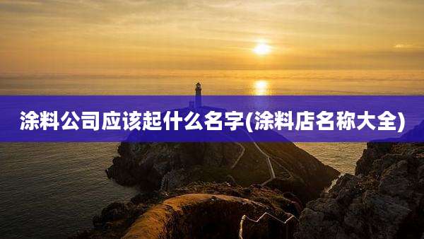 涂料公司应该起什么名字(涂料店名称大全)