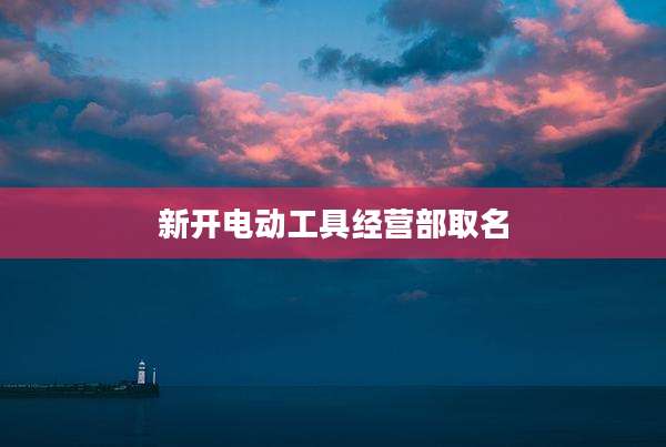 新开电动工具经营部取名