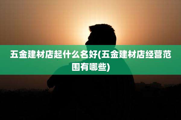 五金建材店起什么名好(五金建材店经营范围有哪些)