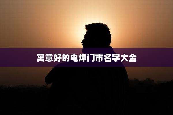 寓意好的电焊门市名字大全