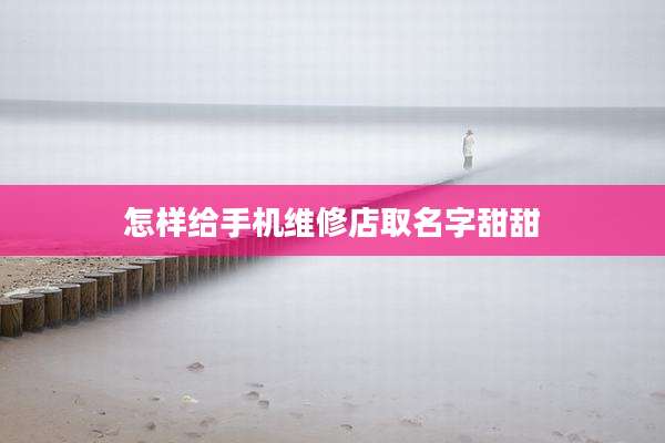 怎样给手机维修店取名字甜甜