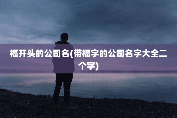 福开头的公司名(带福字的公司名字大全二个字)