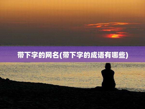 带下字的网名(带下字的成语有哪些)