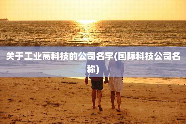 关于工业高科技的公司名字(国际科技公司名称)