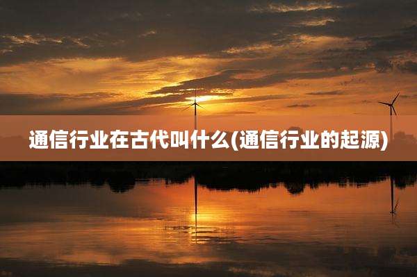 通信行业在古代叫什么(通信行业的起源)