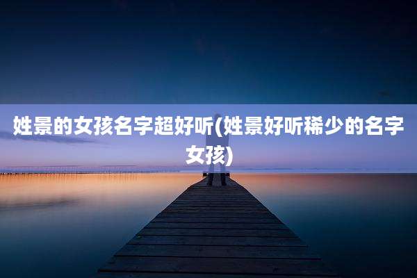 姓景的女孩名字超好听(姓景好听稀少的名字女孩)