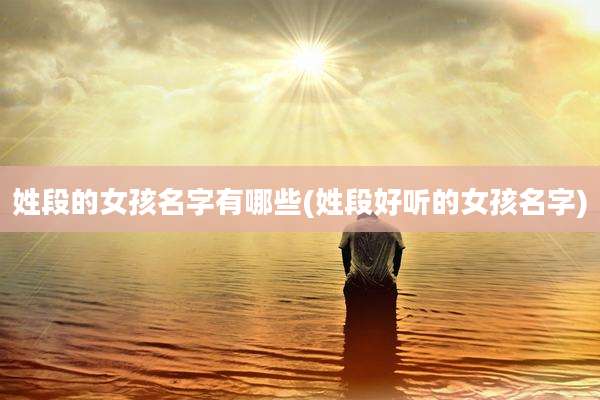 姓段的女孩名字有哪些(姓段好听的女孩名字)