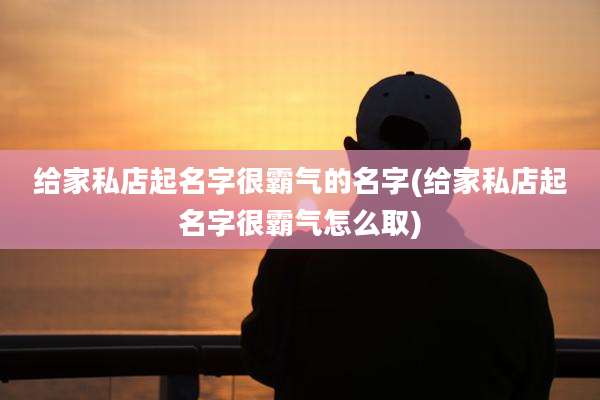 给家私店起名字很霸气的名字(给家私店起名字很霸气怎么取)