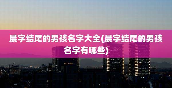 晨字结尾的男孩名字大全(晨字结尾的男孩名字有哪些)