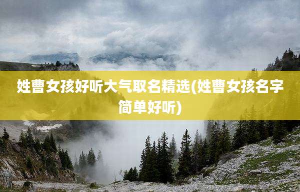 姓曹女孩好听大气取名精选(姓曹女孩名字简单好听)