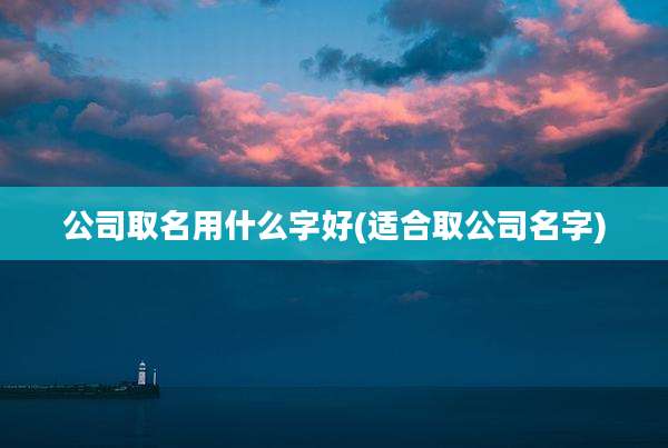 公司取名用什么字好(适合取公司名字)