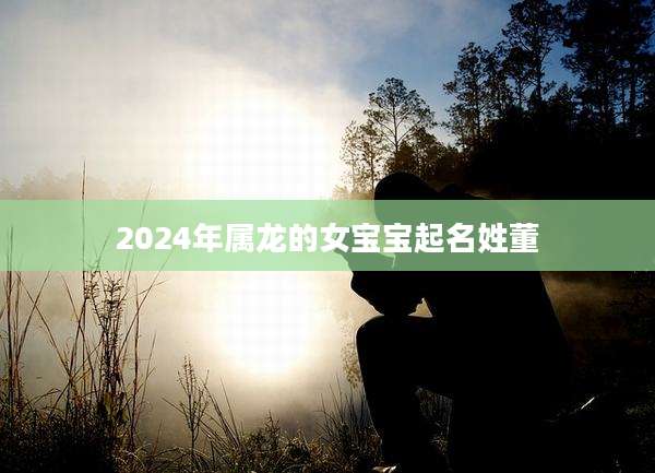 2024年属龙的女宝宝起名姓董