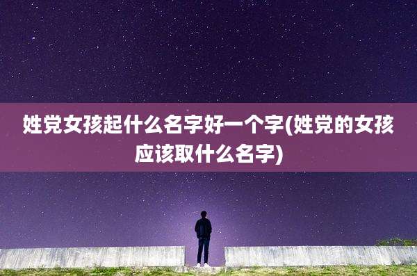 姓党女孩起什么名字好一个字(姓党的女孩应该取什么名字)