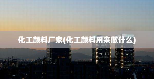 化工颜料厂家(化工颜料用来做什么)