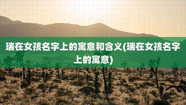 瑞在女孩名字上的寓意和含义(瑞在女孩名字上的寓意)