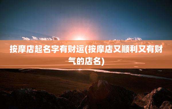 按摩店起名字有财运(按摩店又顺利又有财气的店名)