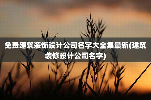 免费建筑装饰设计公司名字大全集最新(建筑装修设计公司名字)