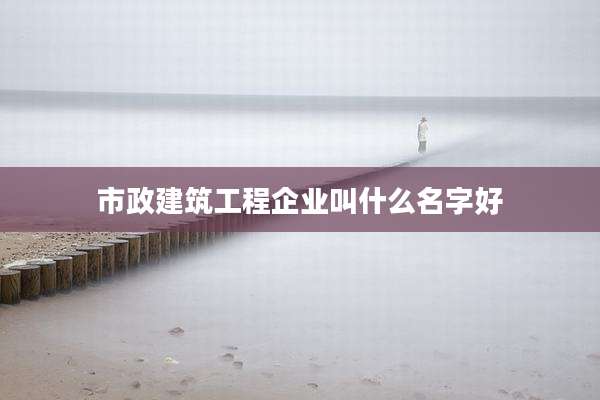市政建筑工程企业叫什么名字好