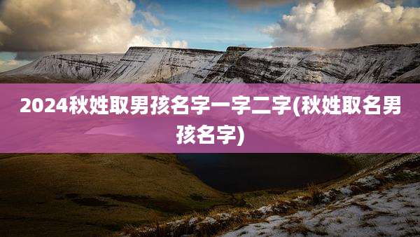 2024秋姓取男孩名字一字二字(秋姓取名男孩名字)