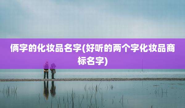 俩字的化妆品名字(好听的两个字化妆品商标名字)