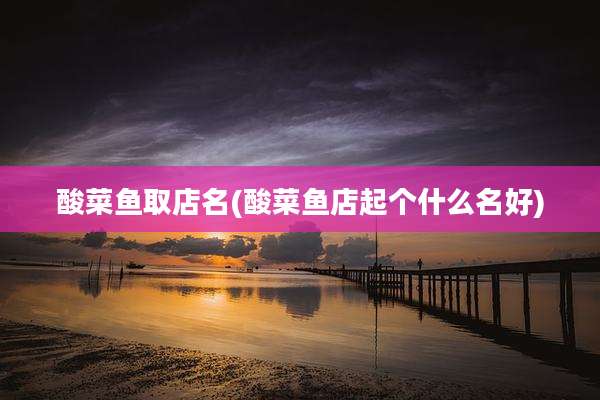 酸菜鱼取店名(酸菜鱼店起个什么名好)