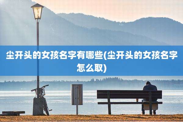 尘开头的女孩名字有哪些(尘开头的女孩名字怎么取)