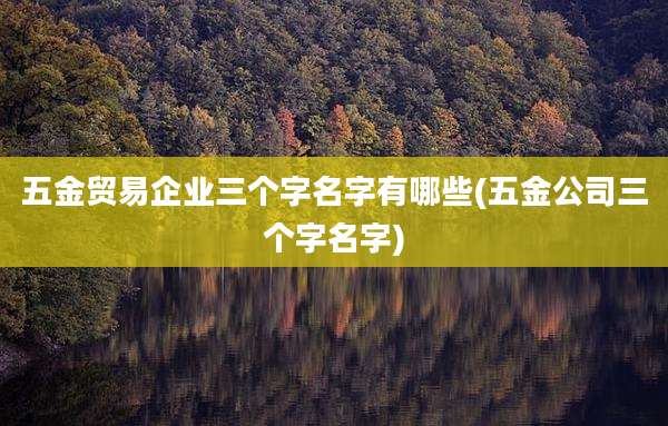五金贸易企业三个字名字有哪些(五金公司三个字名字)