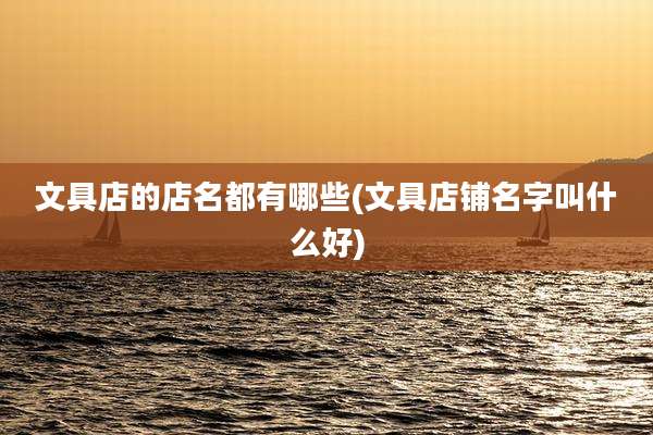 文具店的店名都有哪些(文具店铺名字叫什么好)