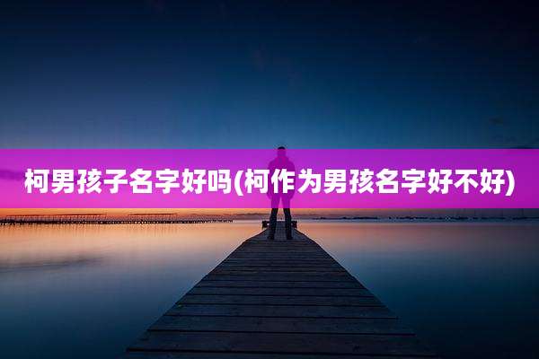 柯男孩子名字好吗(柯作为男孩名字好不好)