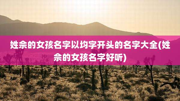 姓佘的女孩名字以均字开头的名字大全(姓佘的女孩名字好听)