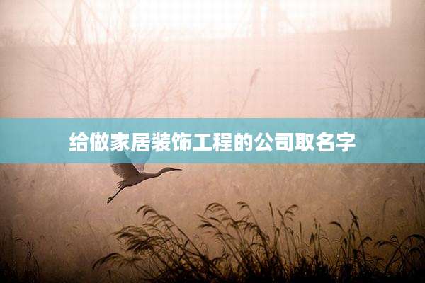 给做家居装饰工程的公司取名字