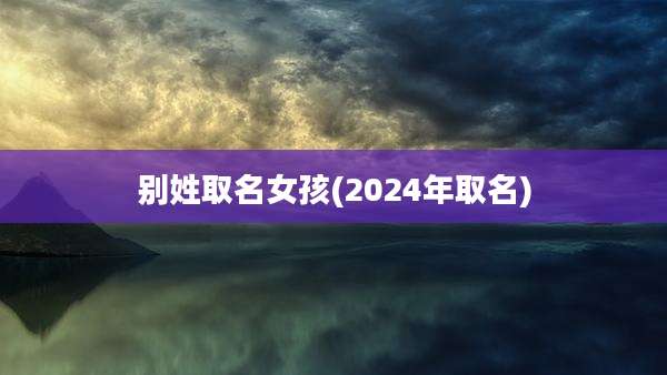 别姓取名女孩(2024年取名)