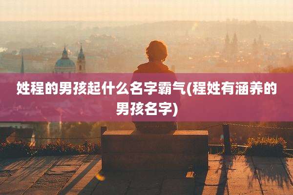 姓程的男孩起什么名字霸气(程姓有涵养的男孩名字)