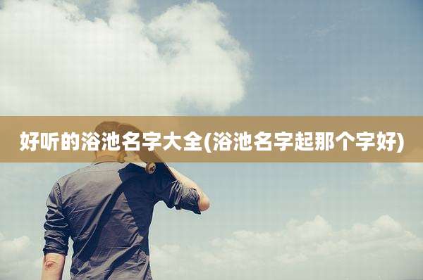 好听的浴池名字大全(浴池名字起那个字好)