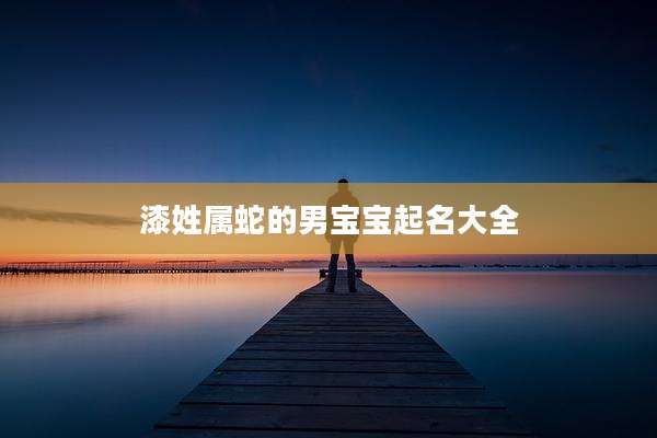 漆姓属蛇的男宝宝起名大全