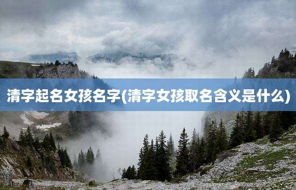 清字起名女孩名字(清字女孩取名含义是什么)