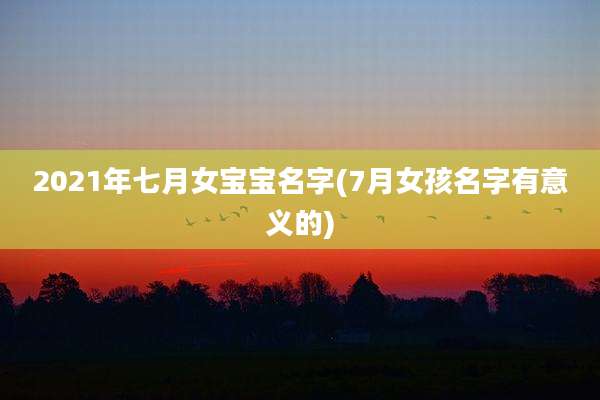 2021年七月女宝宝名字(7月女孩名字有意义的)