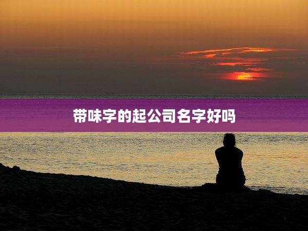 带味字的起公司名字好吗