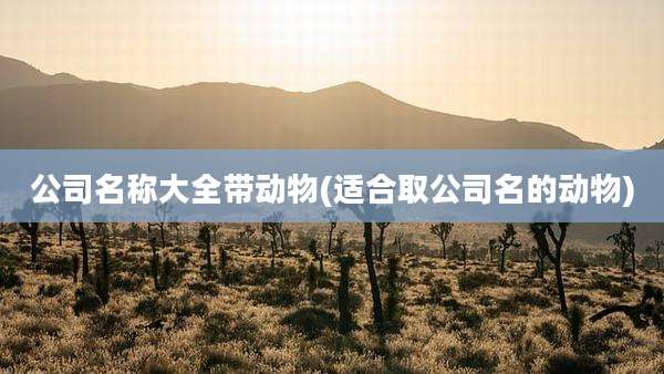 公司名称大全带动物(适合取公司名的动物)