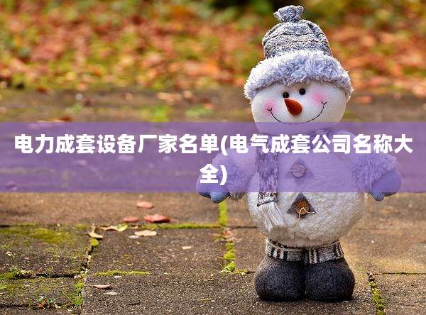 电力成套设备厂家名单(电气成套公司名称大全)