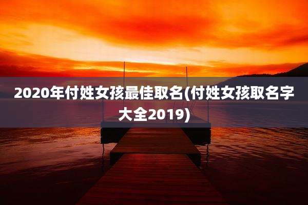 2020年付姓女孩最佳取名(付姓女孩取名字大全2019)