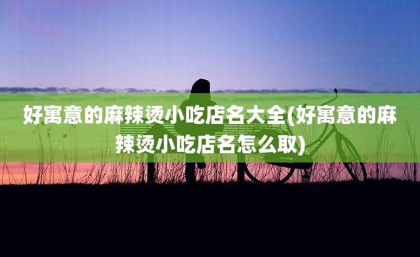 好寓意的麻辣烫小吃店名大全(好寓意的麻辣烫小吃店名怎么取)