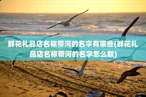 鲜花礼品店名称带河的名字有哪些(鲜花礼品店名称带河的名字怎么取)