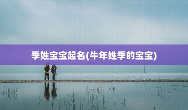 季姓宝宝起名(牛年姓季的宝宝)